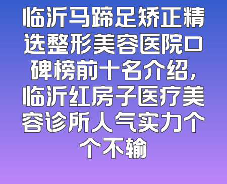 临沂马蹄足矫正精选整形美容医院口碑榜前十名介绍，临沂红房子医疗美容诊所人气实力个个不输