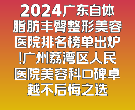 2024广东自体脂肪丰臀整形美容医院排名榜单出炉！广州荔湾区人民医院美容科口碑卓越不后悔之选