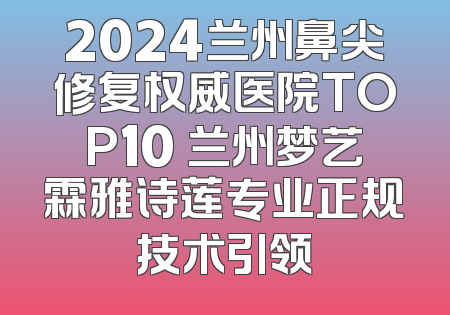 2024兰州鼻尖修复权威医院TOP10 兰州梦艺霖雅诗莲专业正规技术引领