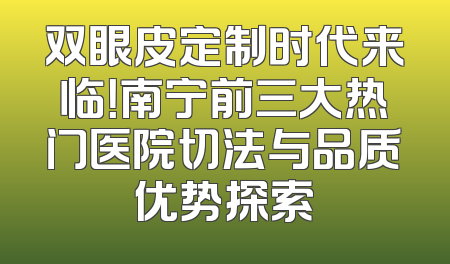 双眼皮定制时代来临！南宁前三大热门医院切法与品质优势探索