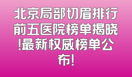 北京局部切眉排行前五医院榜单揭晓！最新权威榜单公布！