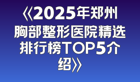《2025年郑州胸部整形医院精选排行榜TOP5介绍》