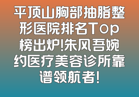 平顶山胸部抽脂整形医院排名Top榜出炉！朱风吾婉约医疗美容诊所靠谱领航者！