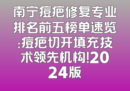 南宁痘疤修复专业排名前五榜单速览：痘疤切开填充技术领先机构！2024版