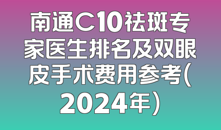 南通C10祛斑专家医生排名及双眼皮手术费用参考（2024年）
