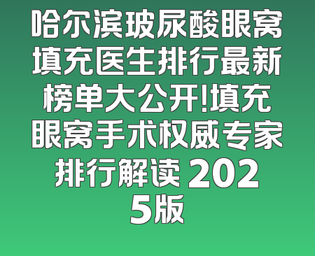 哈尔滨玻尿酸眼窝填充医生排行最新榜单大公开！填充眼窝手术权威专家排行解读 2025版