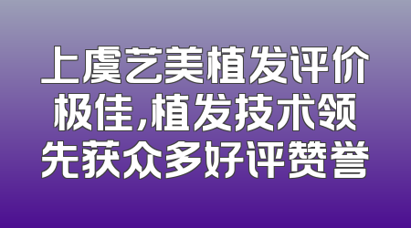 上虞艺美植发评价极佳，植发技术领先获众多好评赞誉