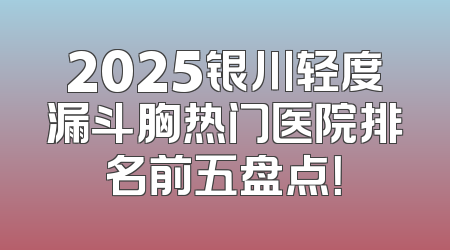 2025银川轻度漏斗胸热门医院排名前五盘点！