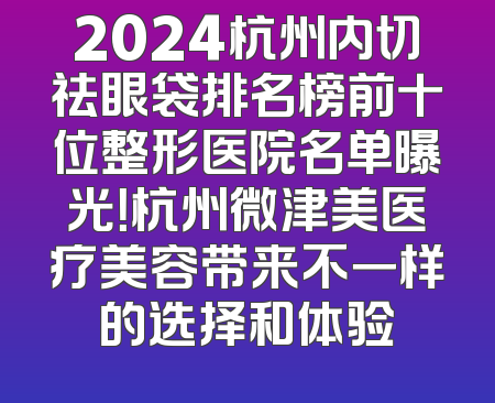2024杭州内切祛眼袋排名榜前十位整形医院名单曝光！杭州微津美医疗美容带来不一样的选择和体验