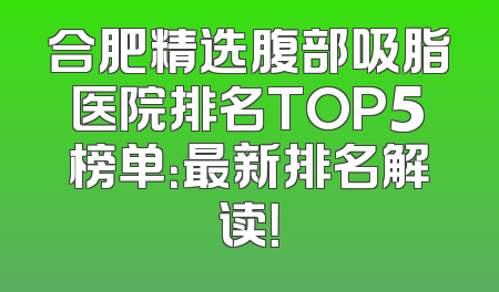 合肥精选腹部吸脂医院排名TOP5榜单：最新排名解读！
