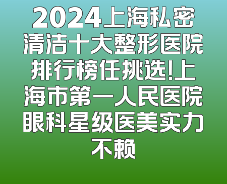 2024上海私密清洁十大整形医院排行榜任挑选！上海市第一人民医院眼科星级医美实力不赖