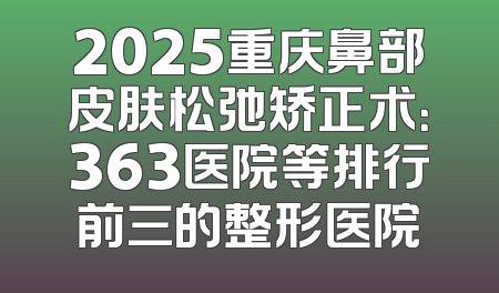 2025重庆鼻部皮肤松弛矫正术：363医院等排行前三的整形医院