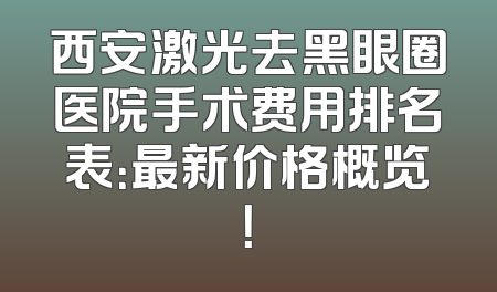 西安激光去黑眼圈医院手术费用排名表：最新价格概览！