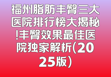 福州脂肪丰臀三大医院排行榜大揭秘！丰臀效果最佳医院独家解析（2025版）