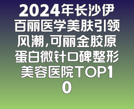 2024年长沙伊百丽医学美肤引领风潮，可丽金胶原蛋白微针口碑整形美容医院TOP10