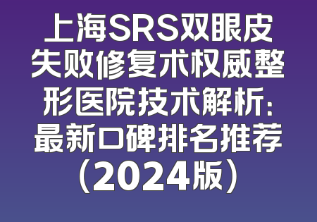 上海SRS双眼皮失败修复术权威整形医院技术解析：最新口碑排名推荐（2024版）