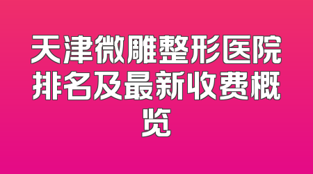 天津微雕整形医院排名及最新收费概览