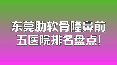 东莞肋软骨隆鼻前五医院排名盘点！