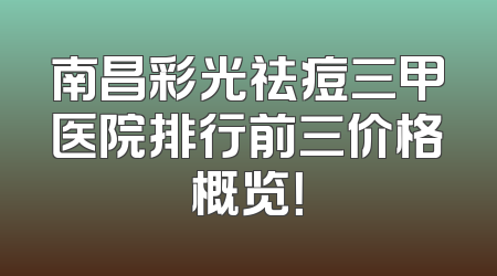南昌彩光祛痘三甲医院排行前三价格概览！