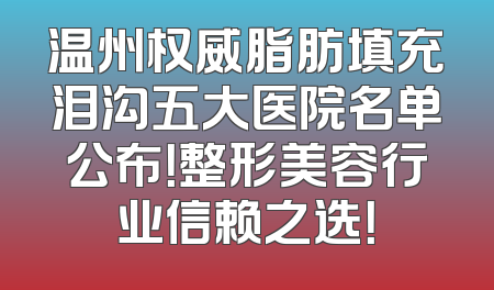 温州权威脂肪填充泪沟五大医院名单公布！整形美容行业信赖之选！