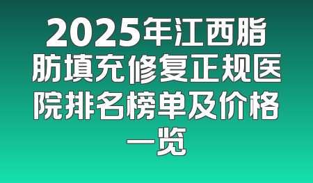 2025年江西脂肪填充修复正规医院排名榜单及价格一览