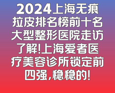 2024上海无痕拉皮排名榜前十名大型整形医院走访了解！上海爱者医疗美容诊所锁定前四强，稳稳的！