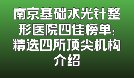 南京基础水光针整形医院四佳榜单：精选四所顶尖机构介绍