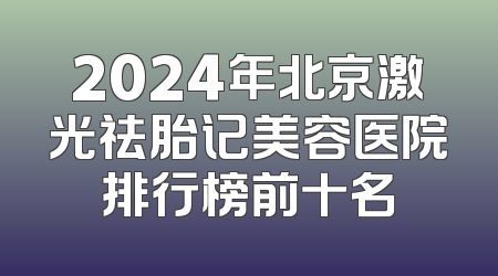 2024年北京激光祛胎记美容医院排行榜前十名