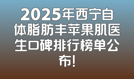 2025年西宁自体脂肪丰苹果肌医生口碑排行榜单公布！