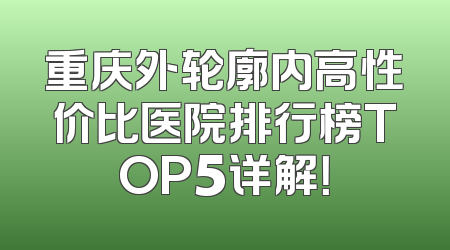 重庆外轮廓内高性价比医院排行榜TOP5详解！