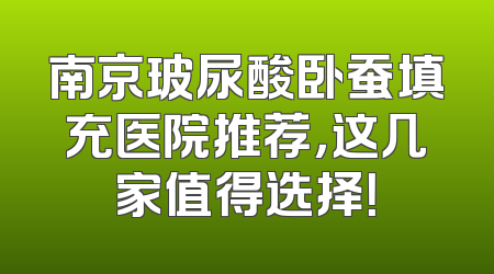 南京玻尿酸卧蚕填充医院推荐，这几家值得选择！