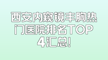 西安内窥镜丰胸热门医院排名TOP4汇总！
