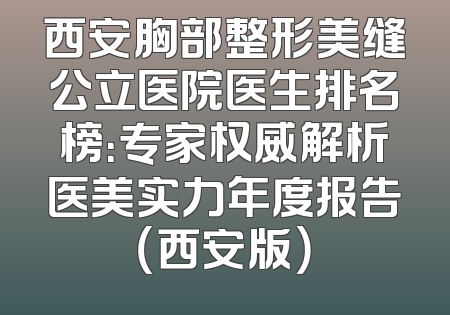 西安胸部整形美缝公立医院医生排名榜：专家权威解析医美实力年度报告（西安版）
