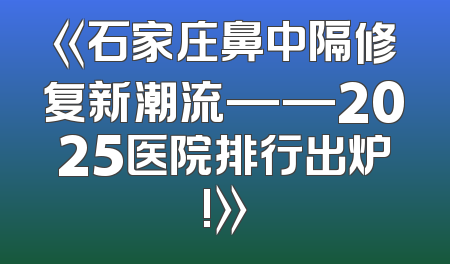《石家庄鼻中隔修复新潮流——2025医院排行出炉!》