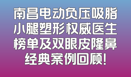 南昌电动负压吸脂小腿塑形权威医生榜单及双眼皮隆鼻经典案例回顾！