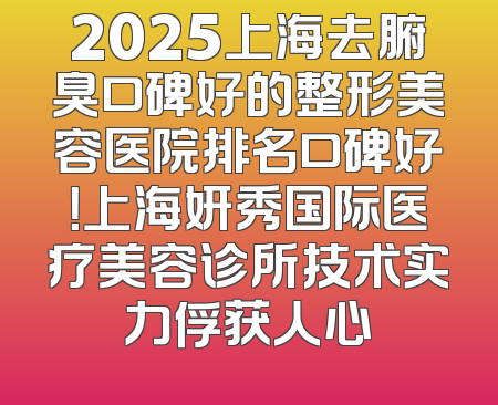 2025上海去腑臭口碑好的整形美容医院排名口碑好！上海妍秀国际医疗美容诊所技术实力俘获人心