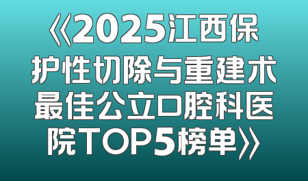 《2025江西保护性切除与重建术最佳公立口腔科医院TOP5榜单》