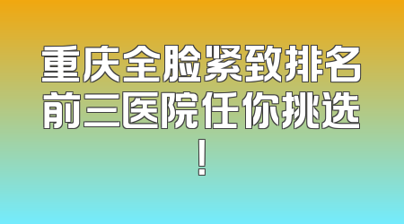 重庆全脸紧致排名前三医院任你挑选！