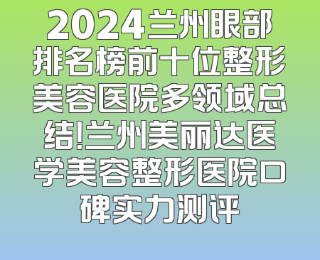 2024兰州眼部排名榜前十位整形美容医院多领域总结！兰州美丽达医学美容整形医院口碑实力测评