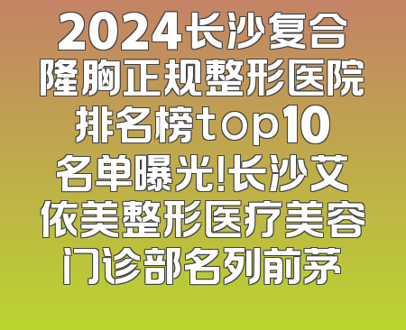 2024长沙复合隆胸正规整形医院排名榜top10名单曝光！长沙艾依美整形医疗美容门诊部名列前茅