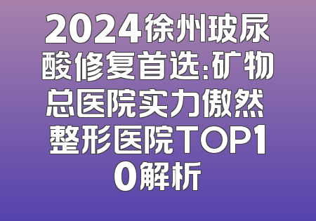 2024徐州玻尿酸修复首选：矿物总医院实力傲然 整形医院TOP10解析