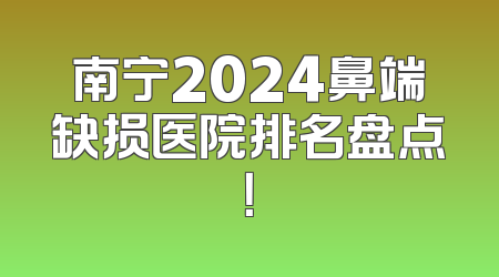 南宁2024鼻端缺损医院排名盘点！