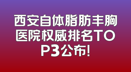 西安自体脂肪丰胸医院权威排名TOP3公布！