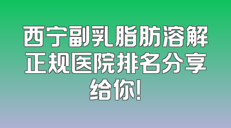 西宁副乳脂肪溶解正规医院排名分享给你！