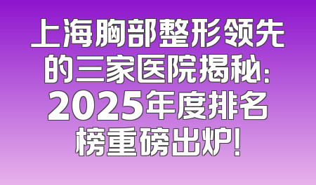 上海胸部整形领先的三家医院揭秘：2025年度排名榜重磅出炉！