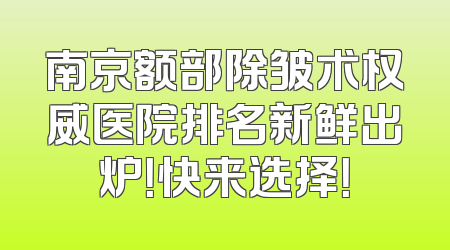 南京额部除皱术权威医院排名新鲜出炉！快来选择！