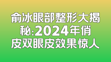 俞冰眼部整形大揭秘：2024年俏皮双眼皮效果惊人