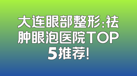 大连眼部整形：祛肿眼泡医院TOP5推荐！
