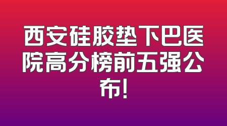 西安硅胶垫下巴医院高分榜前五强公布！