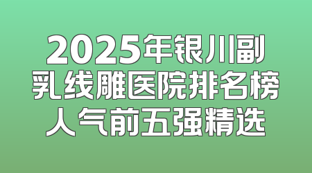 2025年银川副乳线雕医院排名榜人气前五强精选